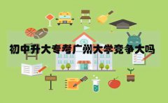 初中升大专报考贵阳大学竞争大吗